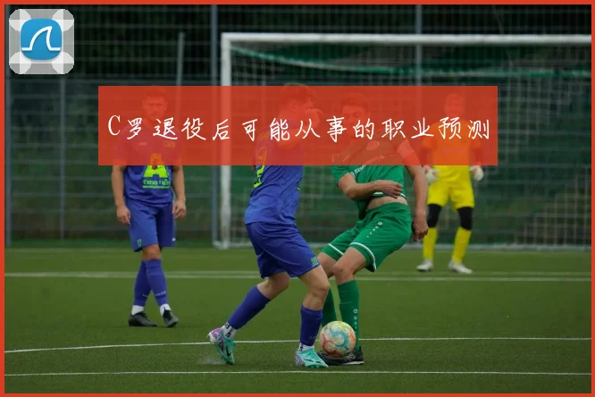 C罗退役后可能从事的职业预测
