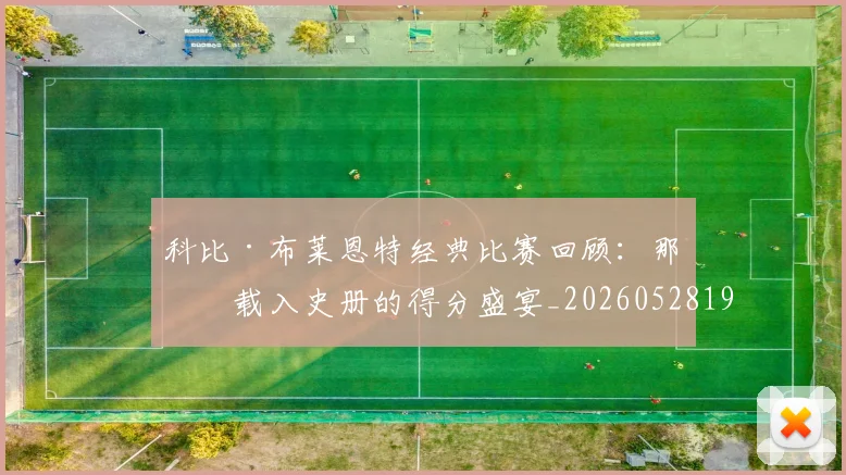 科比·布莱恩特经典比赛回顾：那些载入史册的得分盛宴_20260528193555
