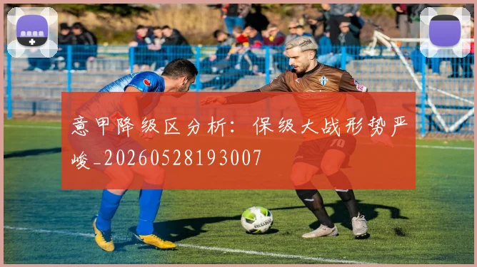 意甲降级区分析：保级大战形势严峻_20260528193007