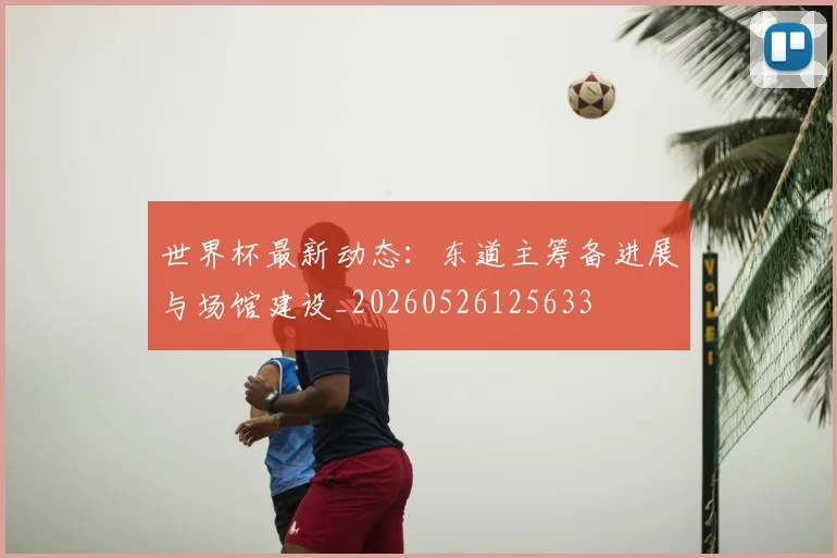 世界杯最新动态:东道主筹备进展与场馆建设_20260526125633