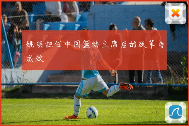 姚明担任中国篮协主席后的改革与成效