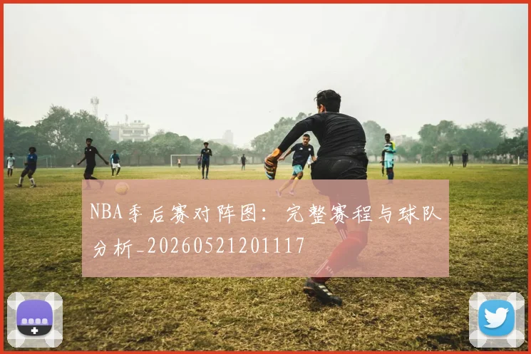 NBA季后赛对阵图：完整赛程与球队分析_20260521201117