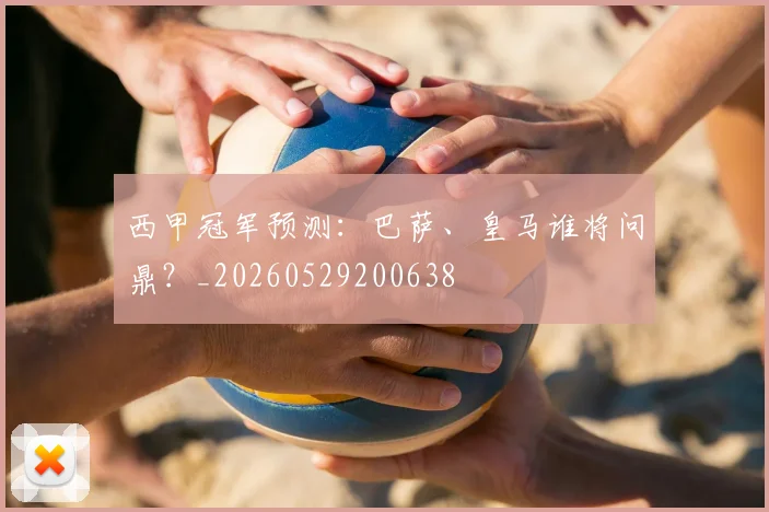 西甲冠军预测：巴萨、皇马谁将问鼎？_20260529200638