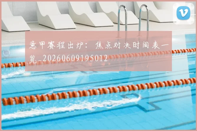 意甲赛程出炉：焦点对决时间表一览_20260609195012