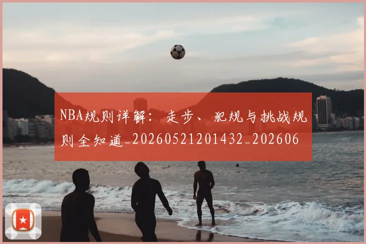 NBA规则详解：走步、犯规与挑战规则全知道_20260521201432_20260607160241