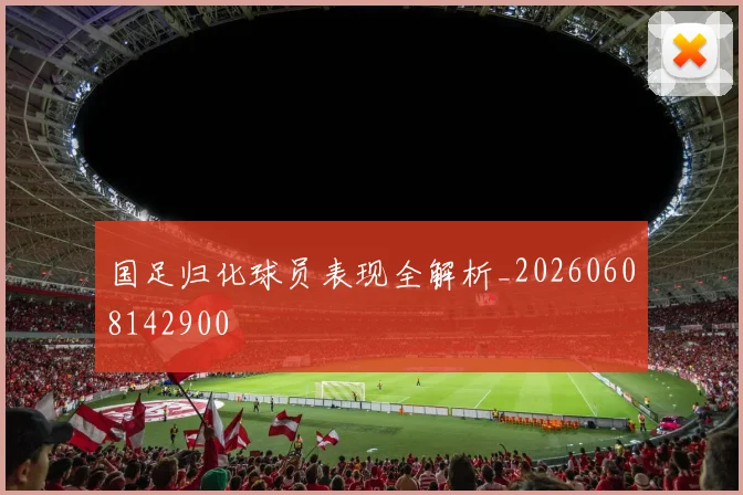 国足归化球员表现全解析_20260608142900