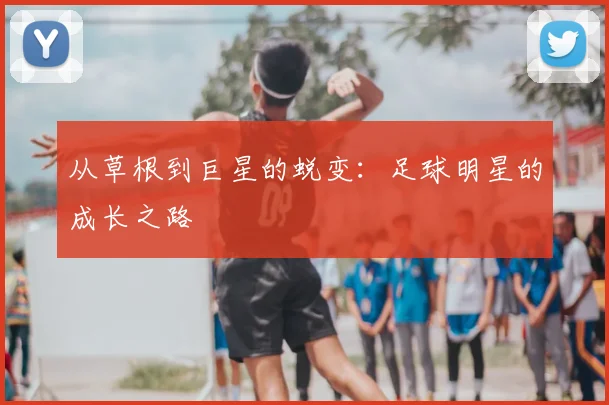 从草根到巨星的蜕变:足球明星的成长之路