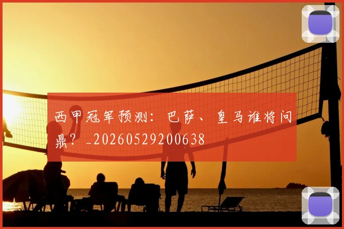 西甲冠军预测：巴萨、皇马谁将问鼎？_20260529200638