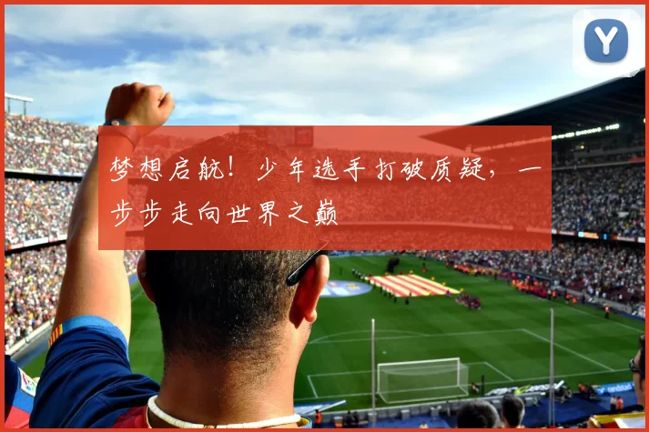 梦想启航！少年选手打破质疑，一步步走向世界之巅