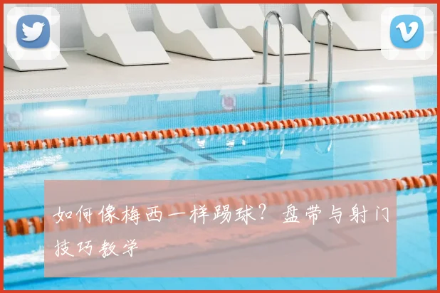 如何像梅西一样踢球?盘带与射门技巧教学