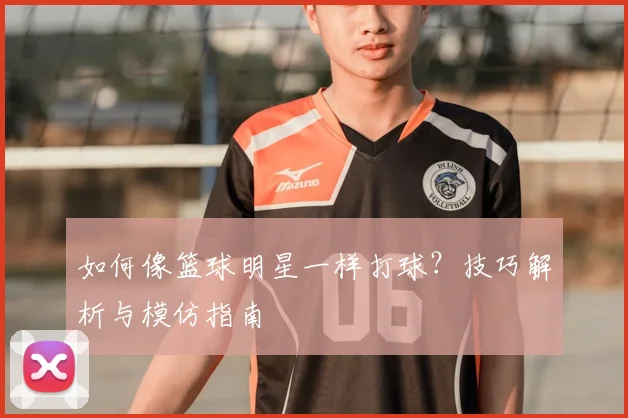 如何像篮球明星一样打球?技巧解析与模仿指南
