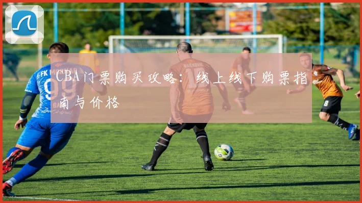 CBA门票购买攻略:线上线下购票指南与价格