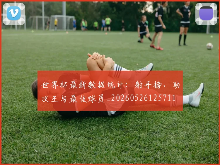 世界杯最新数据统计：射手榜、助攻王与最佳球员_20260526125711