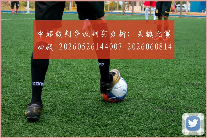 中超裁判争议判罚分析：关键比赛回顾_20260526144007_20260608142325