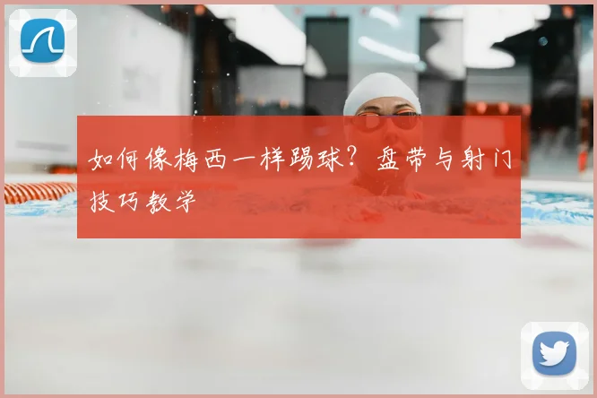 如何像梅西一样踢球?盘带与射门技巧教学