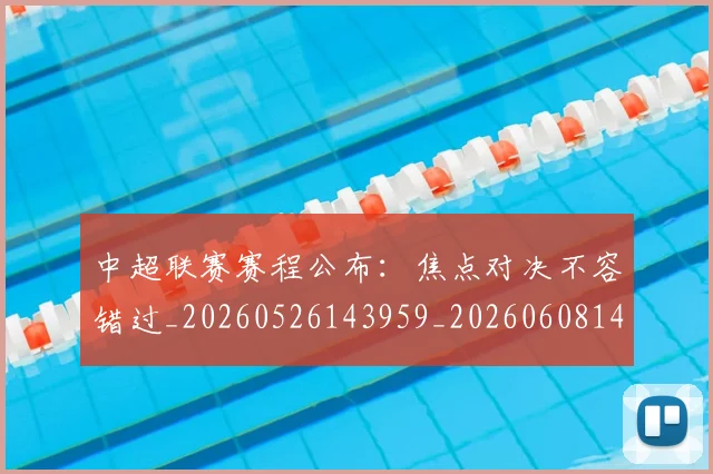 中超联赛赛程公布：焦点对决不容错过_20260526143959_20260608142323