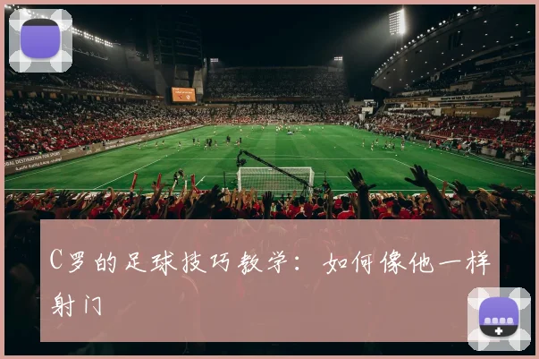 C罗的足球技巧教学:如何像他一样射门