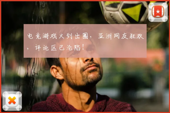 电竞游戏火到出圈，亚洲网友狂欢，评论区已沦陷！