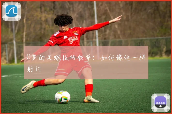 C罗的足球技巧教学：如何像他一样射门