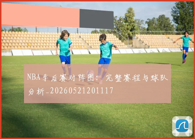 NBA季后赛对阵图:完整赛程与球队分析_20260521201117