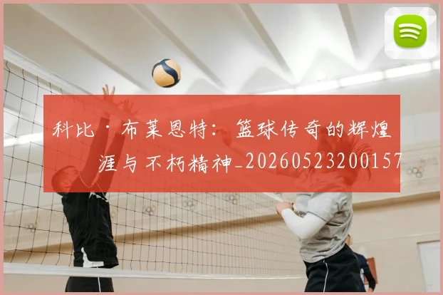科比·布莱恩特：篮球传奇的辉煌生涯与不朽精神_20260523200157